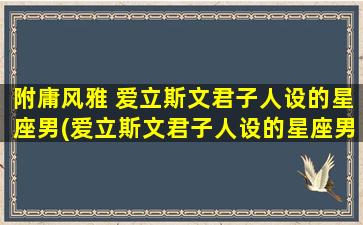 附庸风雅 爱立斯文君子人设的星座男(爱立斯文君子人设的星座男：十二星座哪些男生zui具有文化修养？)